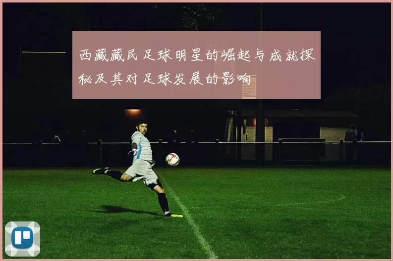 西藏藏民足球明星的崛起与成就探秘及其对足球发展的影响