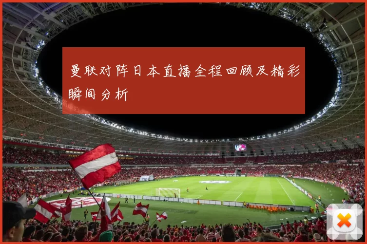 曼联对阵日本直播全程回顾及精彩瞬间分析