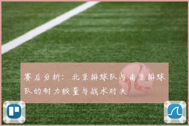赛后分析：北京排球队与南京排球队的耐力较量与战术对决