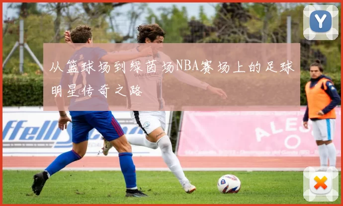 从篮球场到绿茵场NBA赛场上的足球明星传奇之路