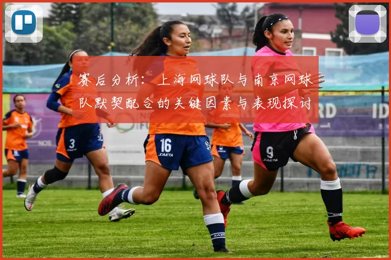 赛后分析：上海网球队与南京网球队默契配合的关键因素与表现探讨