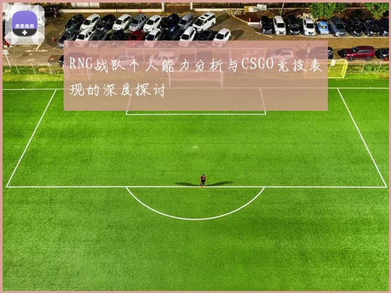 RNG战队个人能力分析与CSGO竞技表现的深度探讨