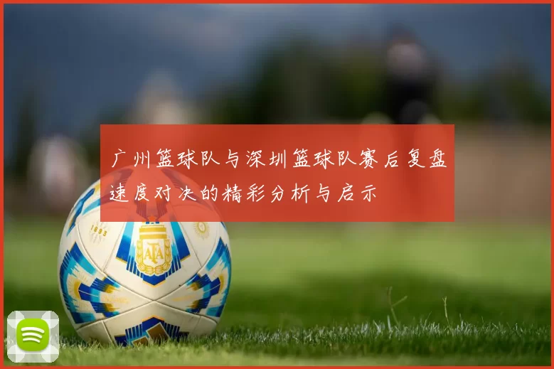 广州篮球队与深圳篮球队赛后复盘速度对决的精彩分析与启示