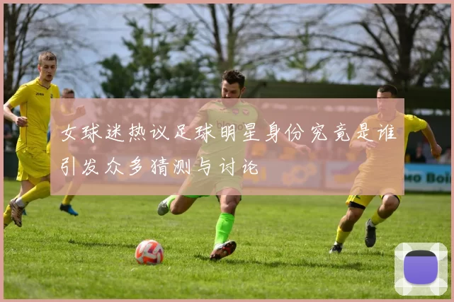 女球迷热议足球明星身份究竟是谁引发众多猜测与讨论
