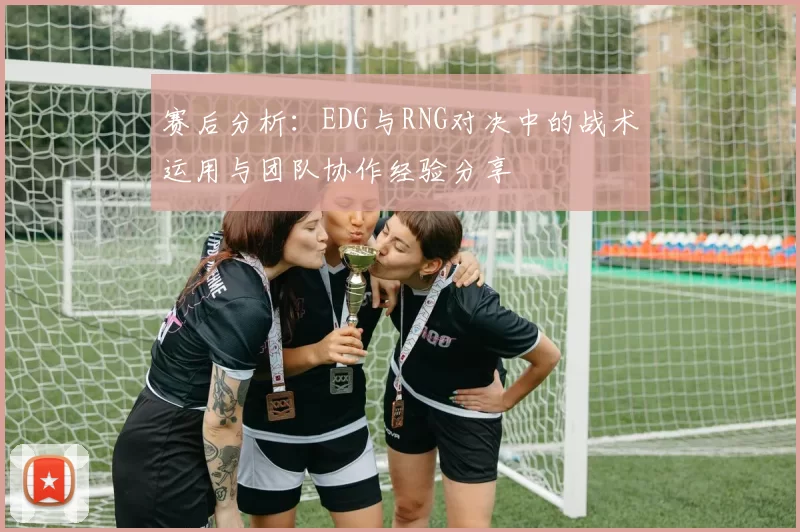 赛后分析：EDG与RNG对决中的战术运用与团队协作经验分享