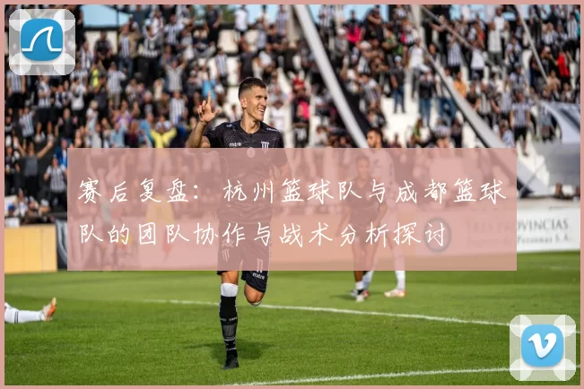 赛后复盘：杭州篮球队与成都篮球队的团队协作与战术分析探讨