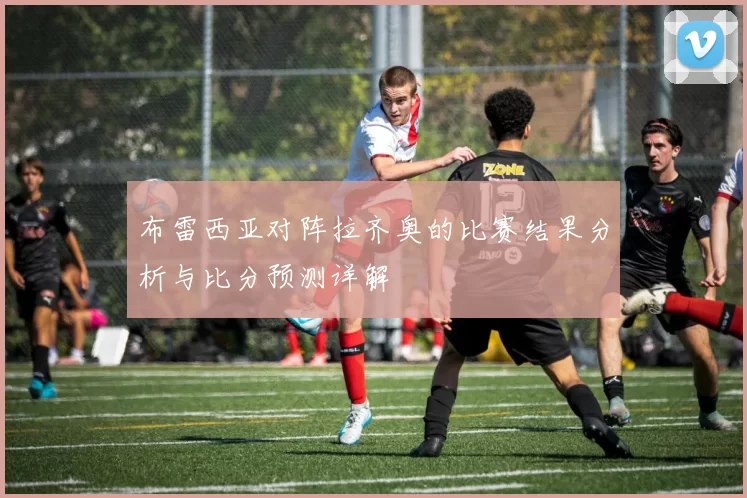 布雷西亚对阵拉齐奥的比赛结果分析与比分预测详解