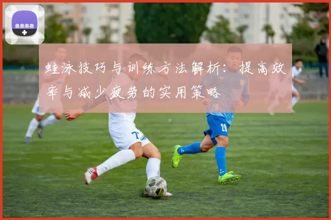 蛙泳技巧与训练方法解析：提高效率与减少疲劳的实用策略