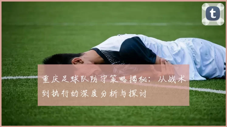 重庆足球队防守策略揭秘：从战术到执行的深度分析与探讨