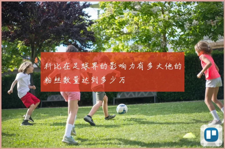 科比在足球界的影响力有多大他的粉丝数量达到多少万