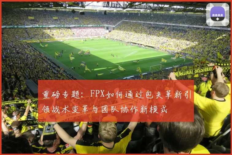 重磅专题：FPX如何通过包夹革新引领战术变革与团队协作新模式