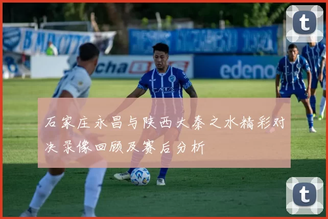 石家庄永昌与陕西大秦之水精彩对决录像回顾及赛后分析