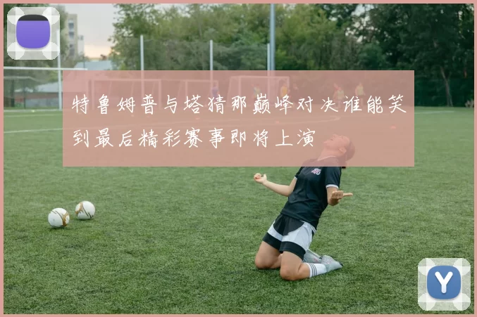 特鲁姆普与塔猜那巅峰对决谁能笑到最后精彩赛事即将上演