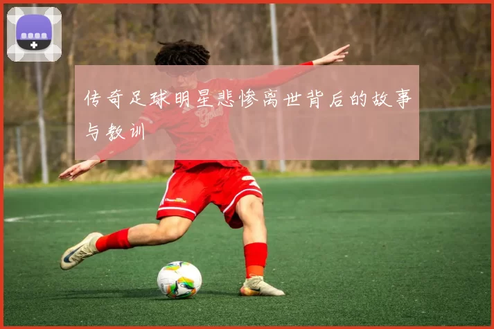 传奇足球明星悲惨离世背后的故事与教训