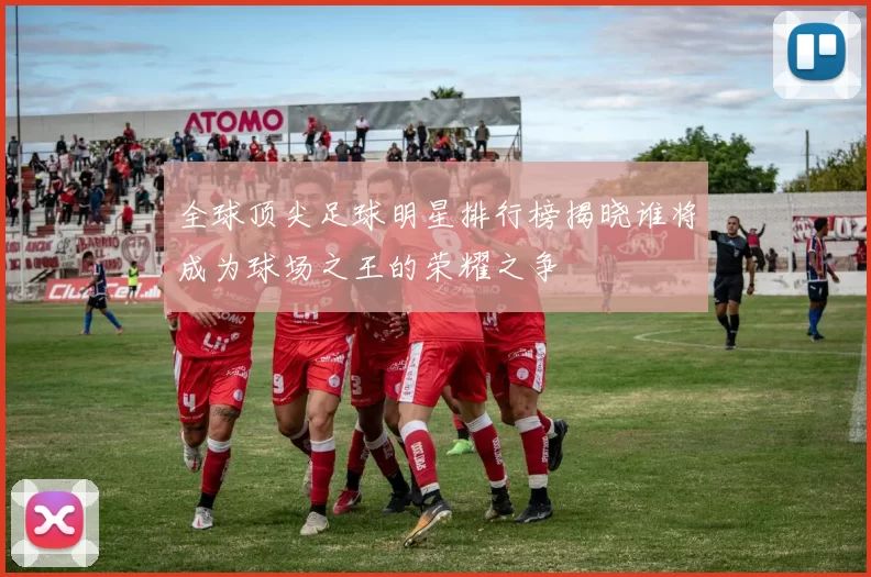 全球顶尖足球明星排行榜揭晓谁将成为球场之王的荣耀之争