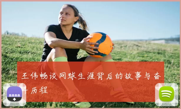 王伟畅谈网球生涯背后的故事与奋斗历程