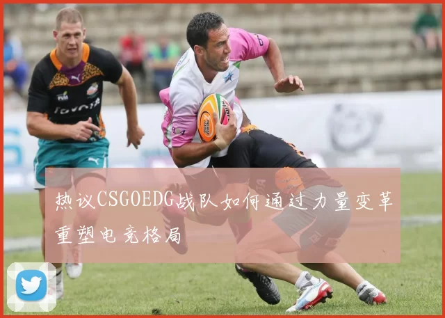 热议CSGOEDG战队如何通过力量变革重塑电竞格局