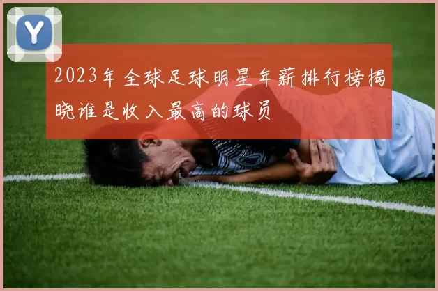 2023年全球足球明星年薪排行榜揭晓谁是收入最高的球员