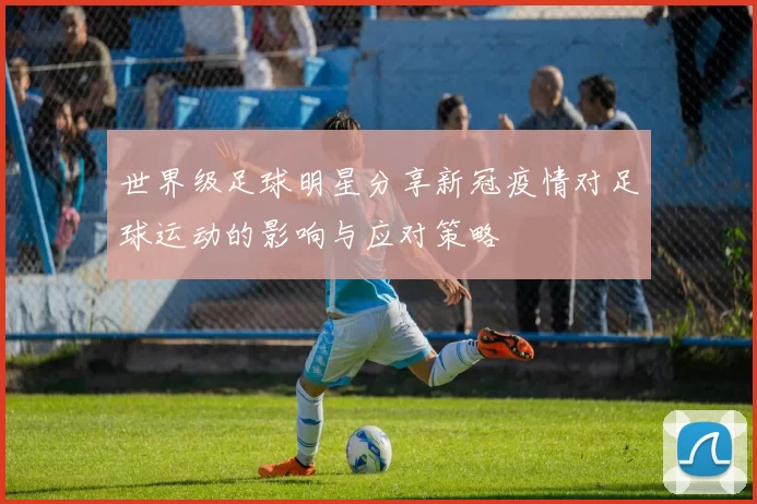 世界级足球明星分享新冠疫情对足球运动的影响与应对策略