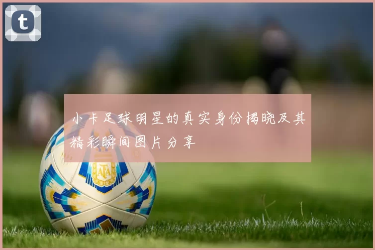 小卡足球明星的真实身份揭晓及其精彩瞬间图片分享