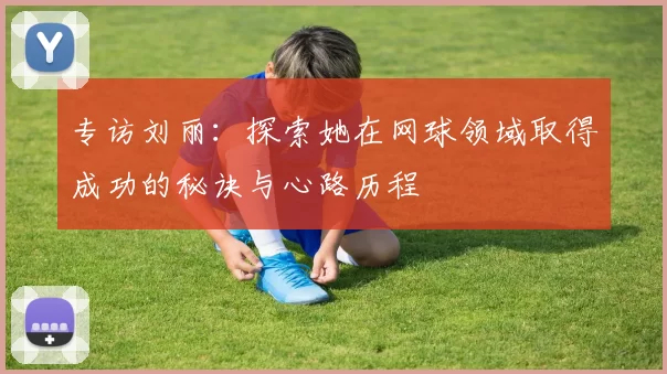 专访刘丽：探索她在网球领域取得成功的秘诀与心路历程