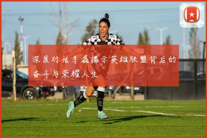 深度对话李磊揭示英雄联盟背后的奋斗与荣耀人生