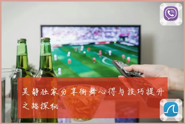 吴静独家分享街舞心得与技巧提升之路探秘