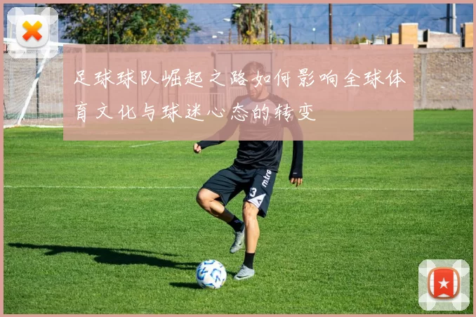 足球球队崛起之路如何影响全球体育文化与球迷心态的转变