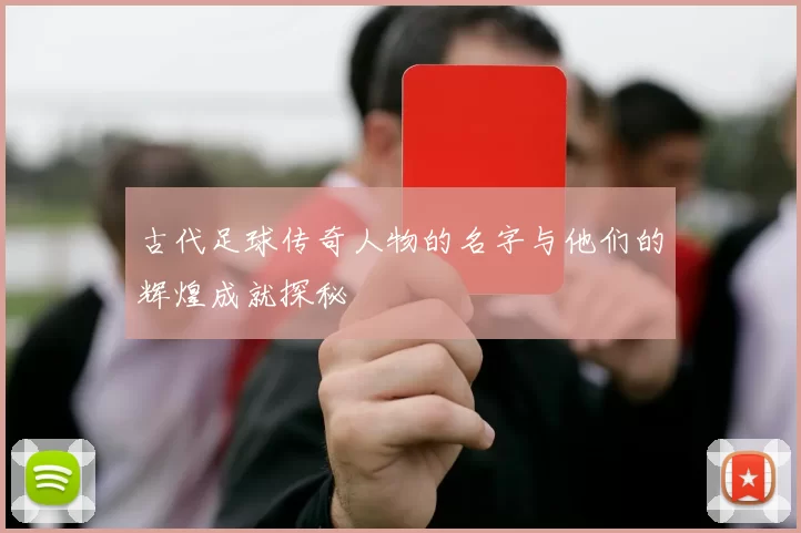 古代足球传奇人物的名字与他们的辉煌成就探秘