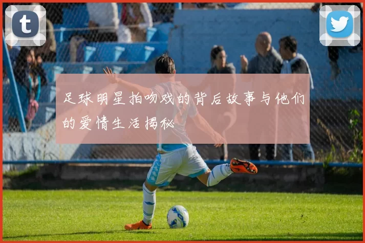 足球明星拍吻戏的背后故事与他们的爱情生活揭秘