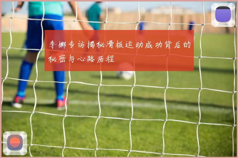 李娜专访揭秘滑板运动成功背后的秘密与心路历程