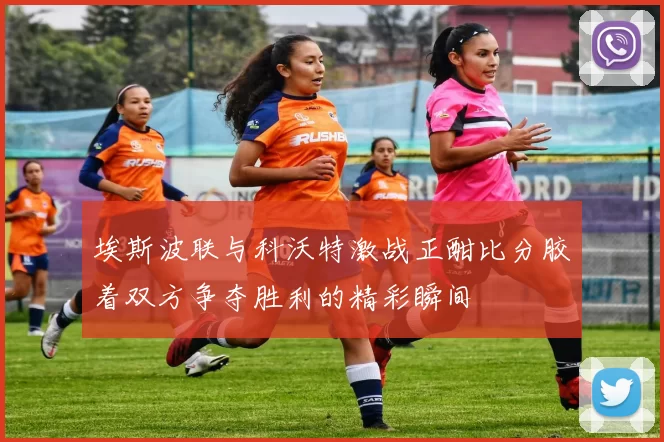 埃斯波联与科沃特激战正酣比分胶着双方争夺胜利的精彩瞬间