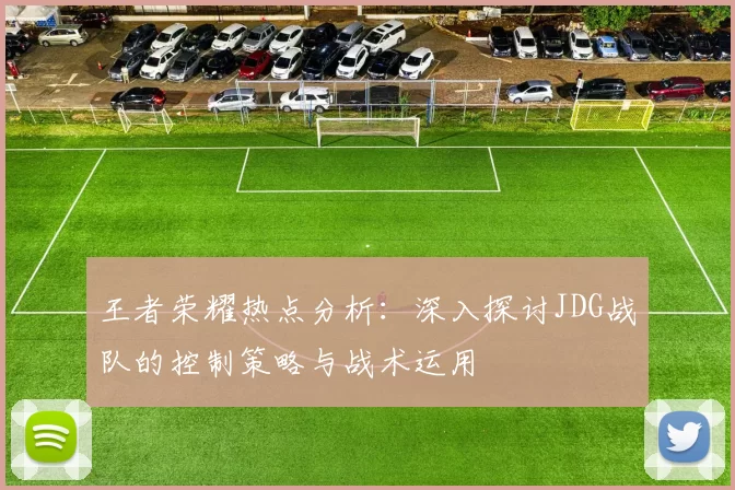 王者荣耀热点分析：深入探讨JDG战队的控制策略与战术运用