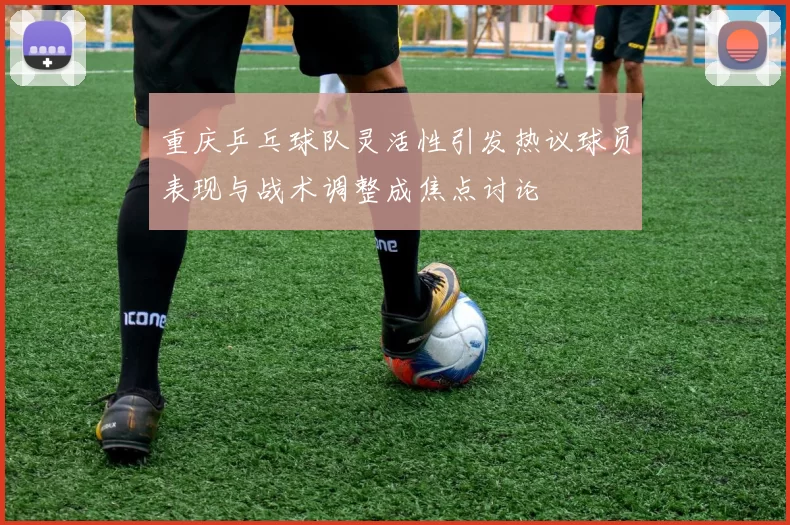 重庆乒乓球队灵活性引发热议球员表现与战术调整成焦点讨论