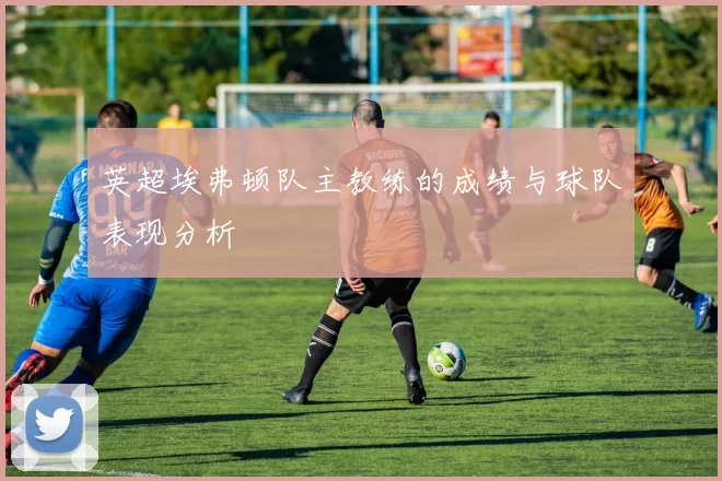 英超埃弗顿队主教练的成绩与球队表现分析