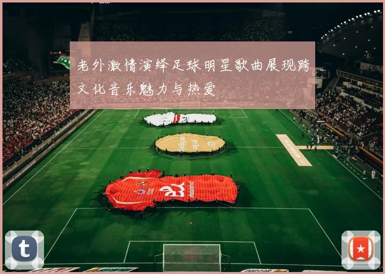 老外激情演绎足球明星歌曲展现跨文化音乐魅力与热爱