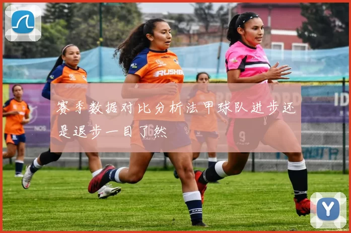 赛季数据对比分析法甲球队进步还是退步一目了然