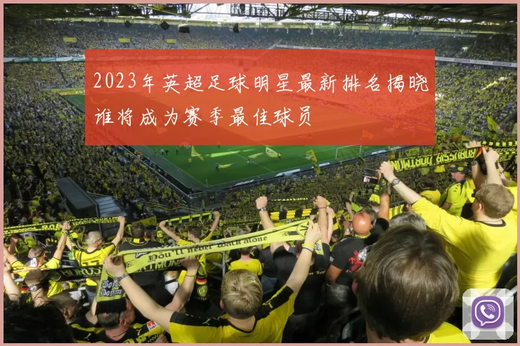 2023年英超足球明星最新排名揭晓谁将成为赛季最佳球员