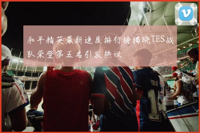 和平精英最新速度排行榜揭晓TES战队荣登第五名引发热议