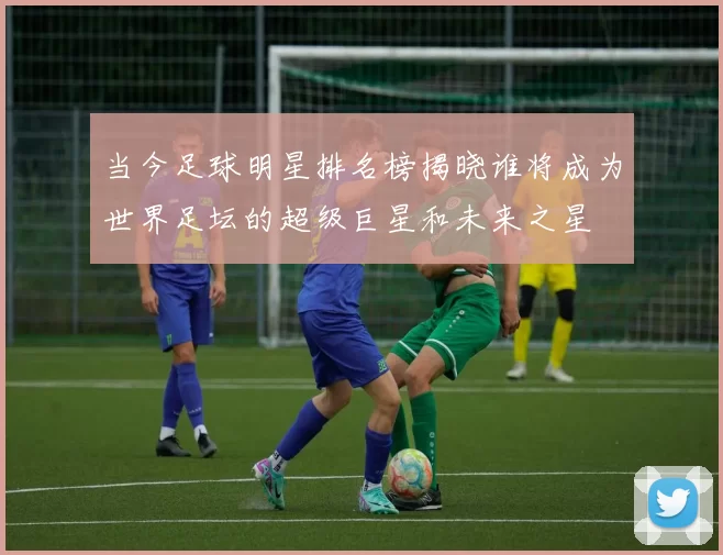当今足球明星排名榜揭晓谁将成为世界足坛的超级巨星和未来之星