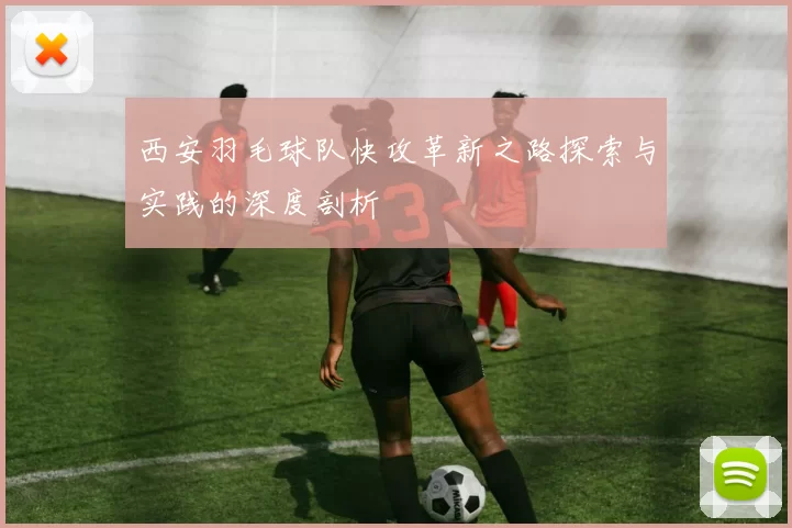 西安羽毛球队快攻革新之路探索与实践的深度剖析