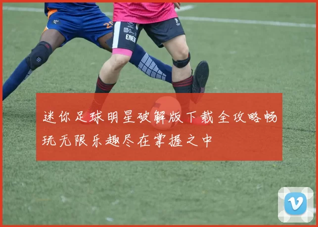 迷你足球明星破解版下载全攻略畅玩无限乐趣尽在掌握之中