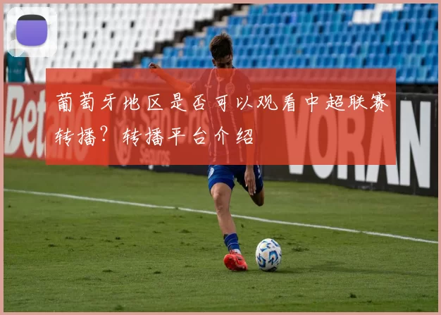 葡萄牙地区是否可以观看中超联赛转播？转播平台介绍