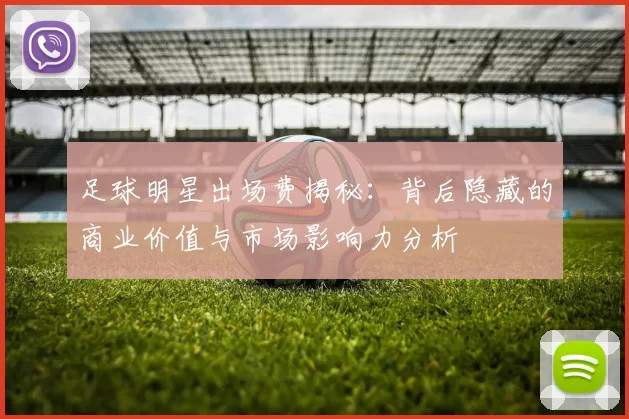 足球明星出场费揭秘：背后隐藏的商业价值与市场影响力分析