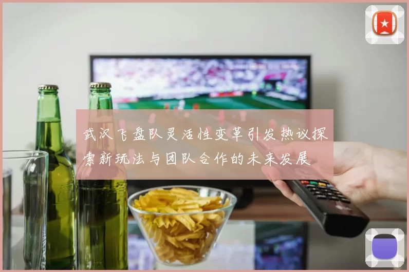 武汉飞盘队灵活性变革引发热议探索新玩法与团队合作的未来发展