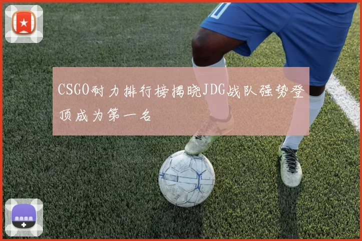 CSGO耐力排行榜揭晓JDG战队强势登顶成为第一名