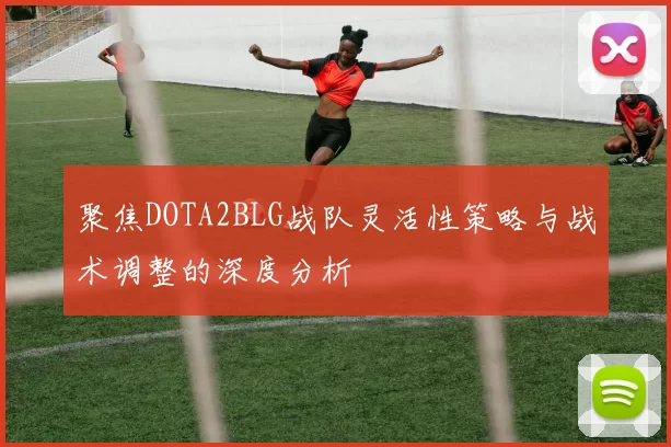 聚焦DOTA2BLG战队灵活性策略与战术调整的深度分析