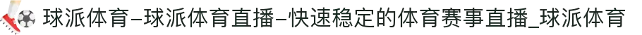 球派体育-球派体育直播-快速稳定的体育赛事直播_球派体育